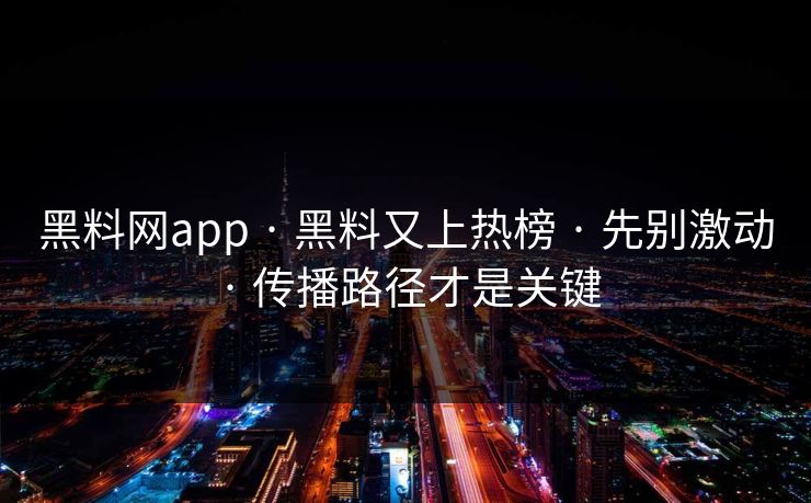黑料网app · 黑料又上热榜 · 先别激动 · 传播路径才是关键-第1张图片-黑料不打烊 - 每日新鲜吃瓜平台 黑料网app · 黑料又上热榜 · 先别激动 · 传播路径才是关键-第1张图片-黑料不打烊 - 每日新鲜吃瓜平台