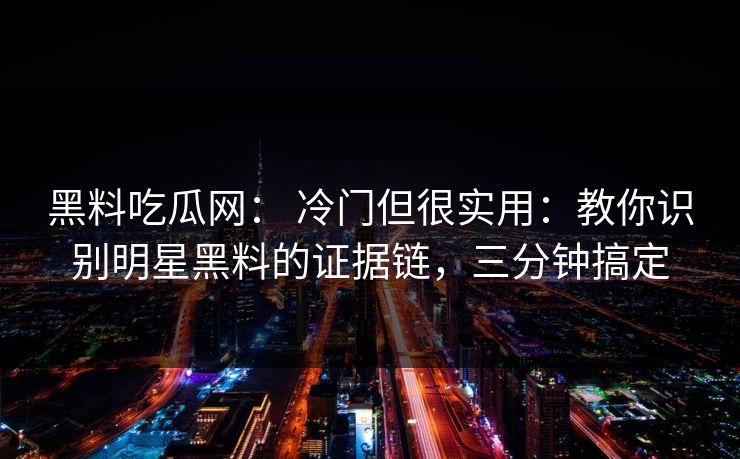 黑料吃瓜网: 冷门但很实用:教你识别明星黑料的证据链,三分钟搞定-第1张图片-黑料不打烊 - 每日新鲜吃瓜平台 黑料吃瓜网: 冷门但很实用:教你识别明星黑料的证据链,三分钟搞定-第1张图片-黑料不打烊 - 每日新鲜吃瓜平台