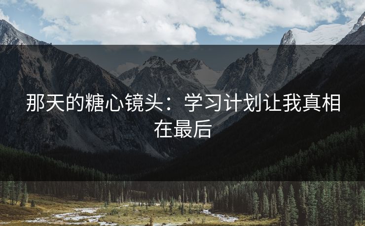 那天的糖心镜头:学习计划让我真相在最后-第1张图片-黑料不打烊 - 每日新鲜吃瓜平台 那天的糖心镜头:学习计划让我真相在最后-第1张图片-黑料不打烊 - 每日新鲜吃瓜平台