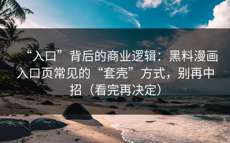 “入口”背后的商业逻辑：黑料漫画入口页常见的“套壳”方式，别再中招（看完再决定）-第1张图片-黑料不打烊 - 每日新鲜吃瓜平台
