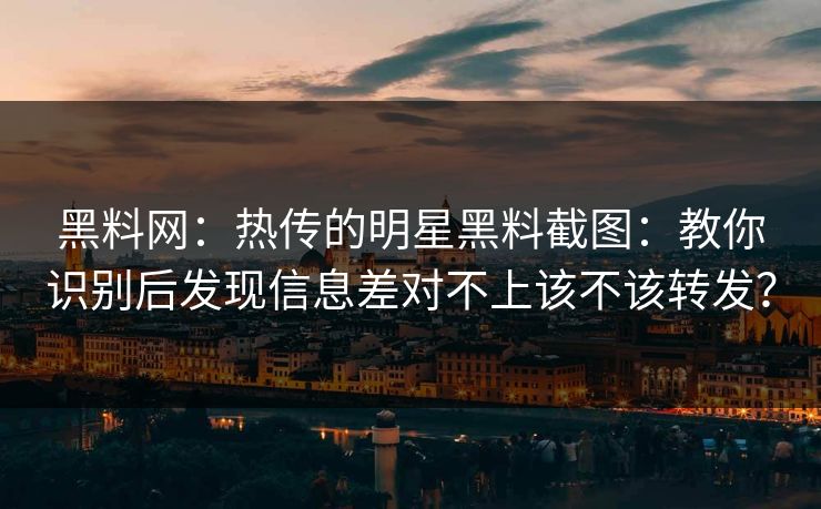黑料网：热传的明星黑料截图：教你识别后发现信息差对不上该不该转发？-第1张图片-黑料不打烊 - 每日新鲜吃瓜平台