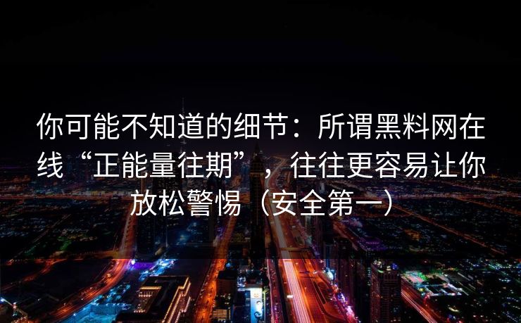 你可能不知道的细节：所谓黑料网在线“正能量往期”，往往更容易让你放松警惕（安全第一）-第1张图片-黑料不打烊 - 每日新鲜吃瓜平台