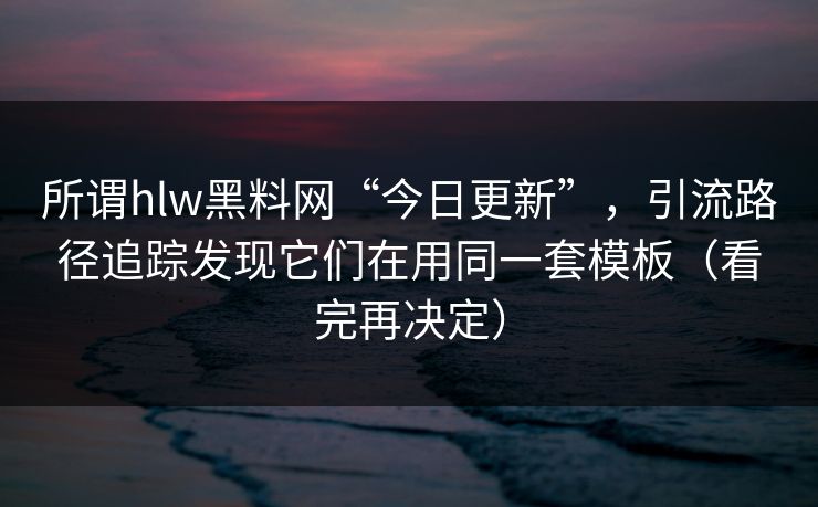 所谓hlw黑料网“今日更新”,引流路径追踪发现它们在用同一套模板(看完再决定)-第1张图片-黑料不打烊 - 每日新鲜吃瓜平台 所谓hlw黑料网“今日更新”,引流路径追踪发现它们在用同一套模板(看完再决定)-第1张图片-黑料不打烊 - 每日新鲜吃瓜平台