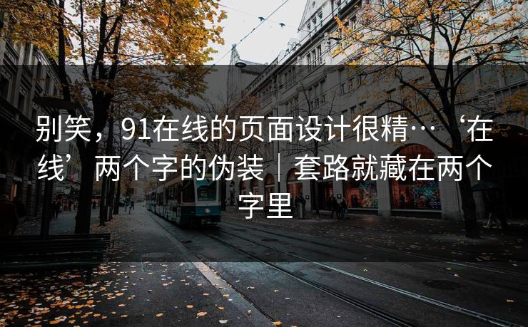别笑,91在线的页面设计很精…‘在线’两个字的伪装|套路就藏在两个字里-第1张图片-黑料不打烊 - 每日新鲜吃瓜平台 别笑,91在线的页面设计很精…‘在线’两个字的伪装|套路就藏在两个字里-第1张图片-黑料不打烊 - 每日新鲜吃瓜平台