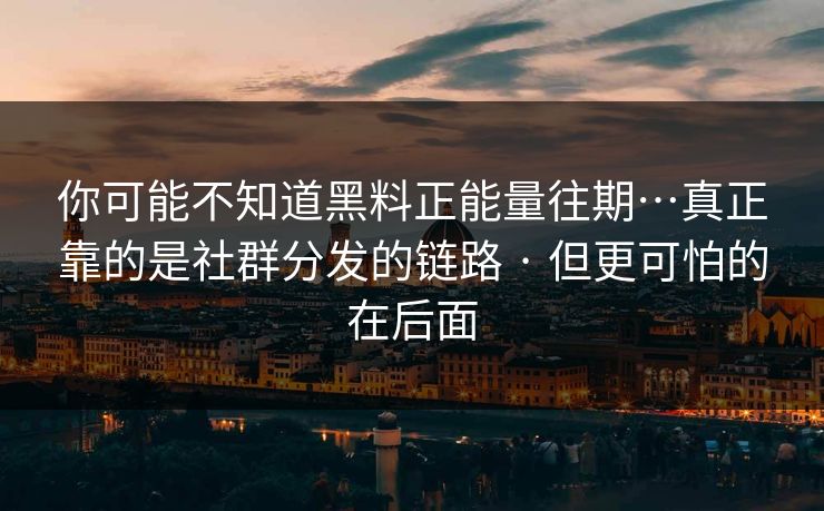 你可能不知道黑料正能量往期…真正靠的是社群分发的链路 · 但更可怕的在后面-第1张图片-黑料不打烊 - 每日新鲜吃瓜平台 你可能不知道黑料正能量往期…真正靠的是社群分发的链路 · 但更可怕的在后面-第1张图片-黑料不打烊 - 每日新鲜吃瓜平台