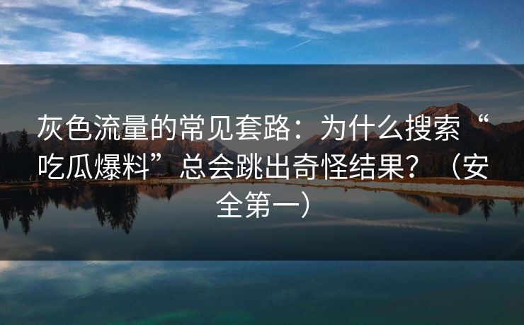 灰色流量的常见套路:为什么搜索“吃瓜爆料”总会跳出奇怪结果?(安全第一)-第1张图片-黑料不打烊 - 每日新鲜吃瓜平台 灰色流量的常见套路:为什么搜索“吃瓜爆料”总会跳出奇怪结果?(安全第一)-第1张图片-黑料不打烊 - 每日新鲜吃瓜平台