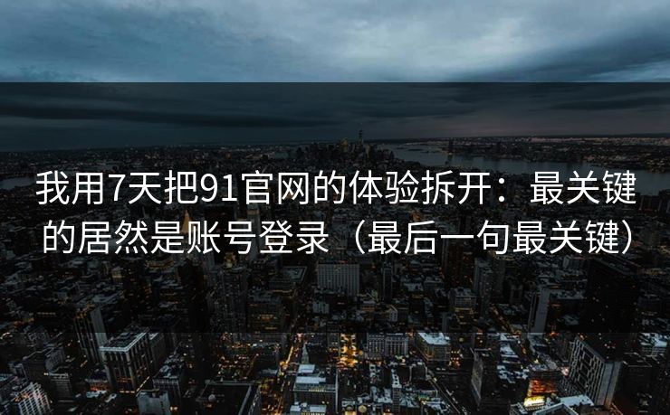 我用7天把91官网的体验拆开:最关键的居然是账号登录(最后一句最关键)-第1张图片-黑料不打烊 - 每日新鲜吃瓜平台 我用7天把91官网的体验拆开:最关键的居然是账号登录(最后一句最关键)-第1张图片-黑料不打烊 - 每日新鲜吃瓜平台