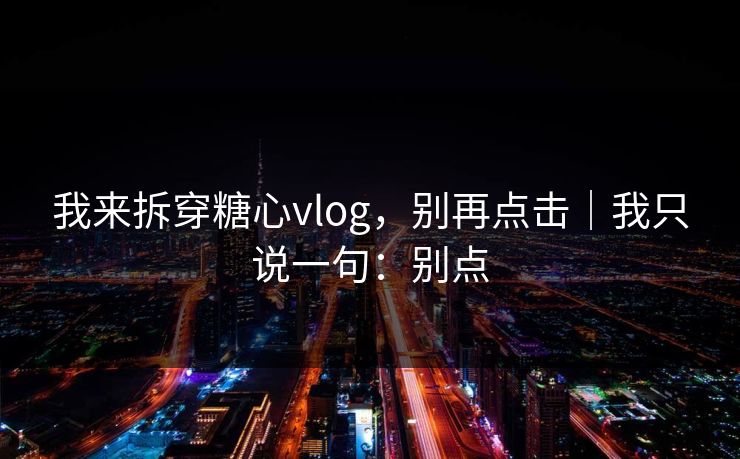 我来拆穿糖心vlog,别再点击|我只说一句:别点-第1张图片-黑料不打烊 - 每日新鲜吃瓜平台 我来拆穿糖心vlog,别再点击|我只说一句:别点-第1张图片-黑料不打烊 - 每日新鲜吃瓜平台