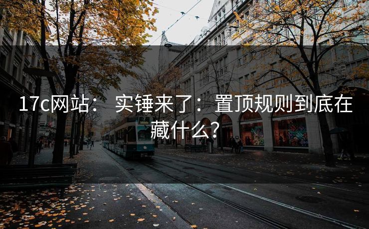 17c网站： 实锤来了：置顶规则到底在藏什么？-第1张图片-黑料不打烊 - 每日新鲜吃瓜平台