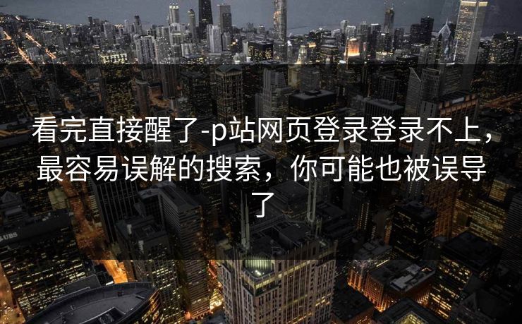 看完直接醒了-p站网页登录登录不上,最容易误解的搜索,你可能也被误导了-第1张图片-黑料不打烊 - 每日新鲜吃瓜平台 看完直接醒了-p站网页登录登录不上,最容易误解的搜索,你可能也被误导了-第1张图片-黑料不打烊 - 每日新鲜吃瓜平台