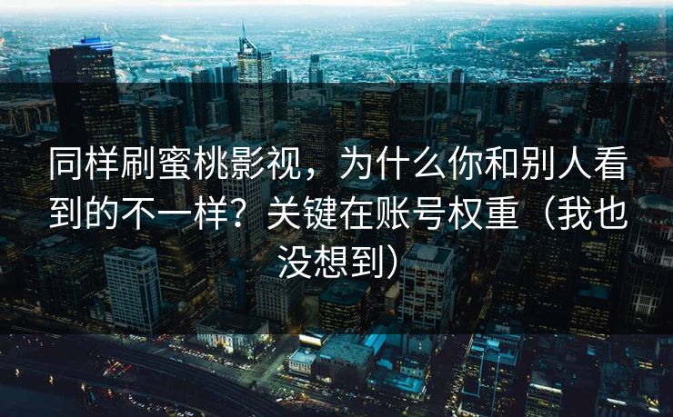 同样刷蜜桃影视,为什么你和别人看到的不一样?关键在账号权重(我也没想到)-第1张图片-黑料不打烊 - 每日新鲜吃瓜平台 同样刷蜜桃影视,为什么你和别人看到的不一样?关键在账号权重(我也没想到)-第1张图片-黑料不打烊 - 每日新鲜吃瓜平台