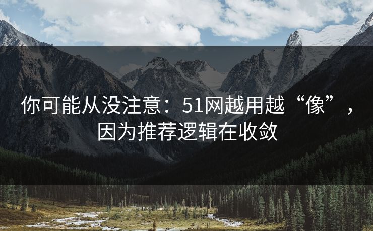 你可能从没注意：51网越用越“像”，因为推荐逻辑在收敛-第1张图片-黑料不打烊 - 每日新鲜吃瓜平台