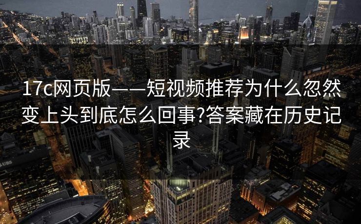 17c网页版——短视频推荐为什么忽然变上头到底怎么回事?答案藏在历史记录-第1张图片-黑料不打烊 - 每日新鲜吃瓜平台 17c网页版——短视频推荐为什么忽然变上头到底怎么回事?答案藏在历史记录-第1张图片-黑料不打烊 - 每日新鲜吃瓜平台