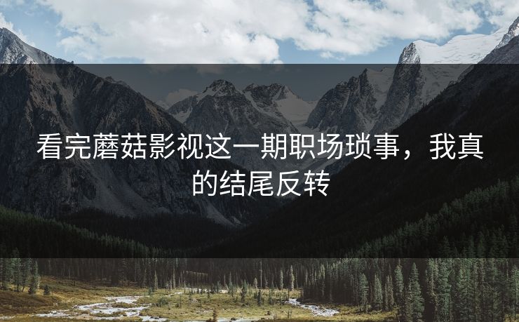 看完蘑菇影视这一期职场琐事,我真的结尾反转-第1张图片-黑料不打烊 - 每日新鲜吃瓜平台 看完蘑菇影视这一期职场琐事,我真的结尾反转-第1张图片-黑料不打烊 - 每日新鲜吃瓜平台