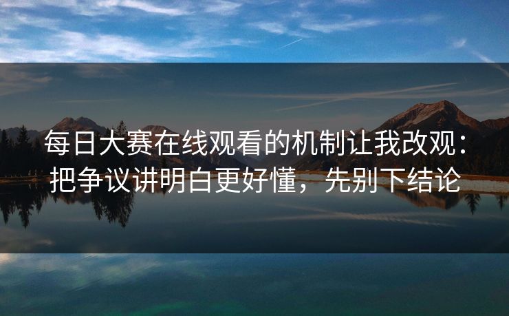 每日大赛在线观看的机制让我改观：把争议讲明白更好懂，先别下结论-第1张图片-黑料不打烊 - 每日新鲜吃瓜平台