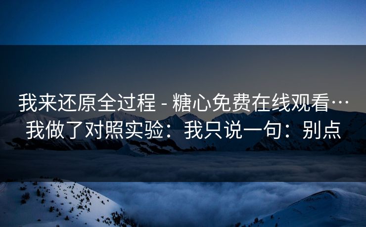 我来还原全过程 - 糖心免费在线观看…我做了对照实验:我只说一句:别点-第1张图片-黑料不打烊 - 每日新鲜吃瓜平台 我来还原全过程 - 糖心免费在线观看…我做了对照实验:我只说一句:别点-第1张图片-黑料不打烊 - 每日新鲜吃瓜平台