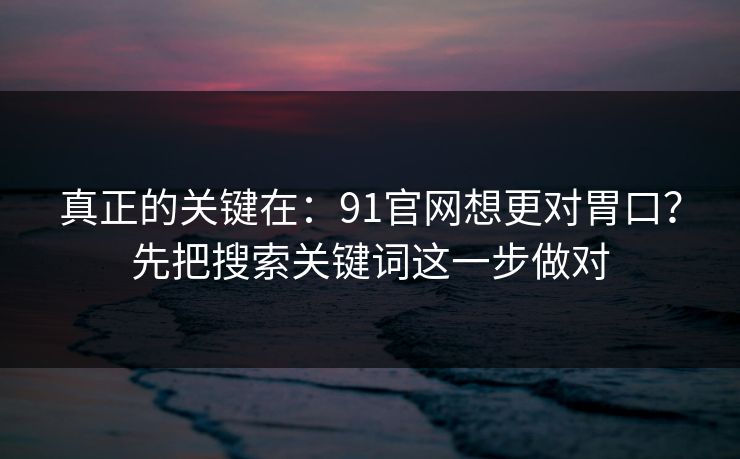 真正的关键在:91官网想更对胃口?先把搜索关键词这一步做对-第1张图片-黑料不打烊 - 每日新鲜吃瓜平台 真正的关键在:91官网想更对胃口?先把搜索关键词这一步做对-第1张图片-黑料不打烊 - 每日新鲜吃瓜平台